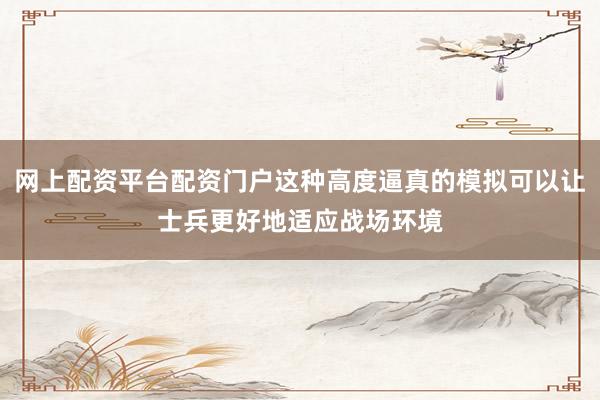 网上配资平台配资门户这种高度逼真的模拟可以让士兵更好地适应战场环境