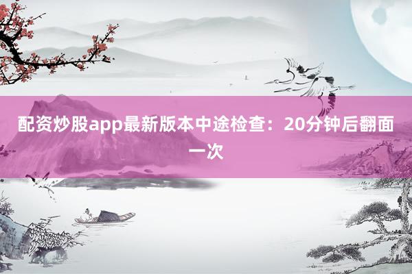 配资炒股app最新版本中途检查：20分钟后翻面一次