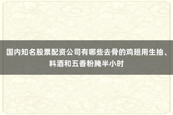 国内知名股票配资公司有哪些去骨的鸡翅用生抽、料酒和五香粉腌半小时