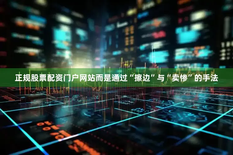 正规股票配资门户网站而是通过“擦边”与“卖惨”的手法