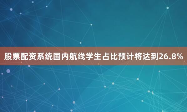 股票配资系统国内航线学生占比预计将达到26.8%