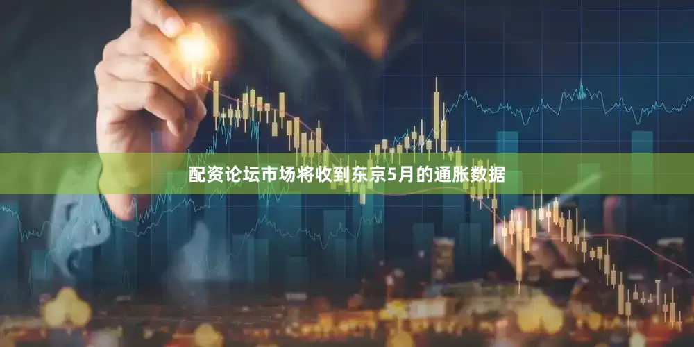 配资论坛市场将收到东京5月的通胀数据