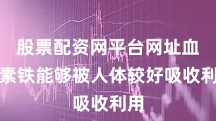 股票配资网平台网址血红素铁能够被人体较好吸收利用