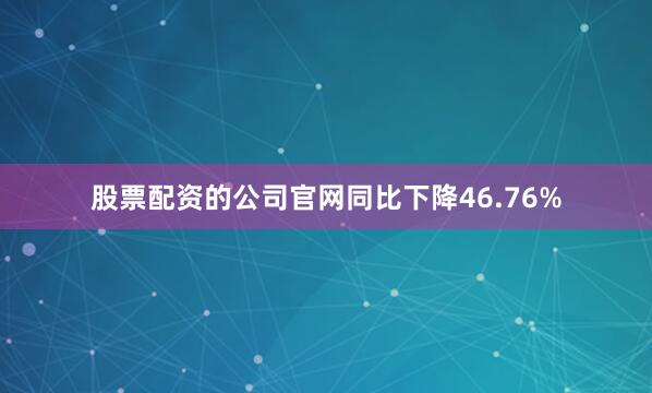 股票配资的公司官网同比下降46.76%