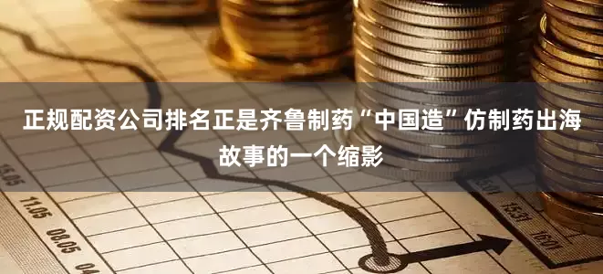 正规配资公司排名正是齐鲁制药“中国造”仿制药出海故事的一个缩影
