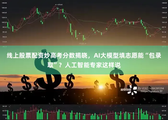线上股票配资炒高考分数揭晓，AI大模型填志愿能“包录取”？人工智能专家这样说