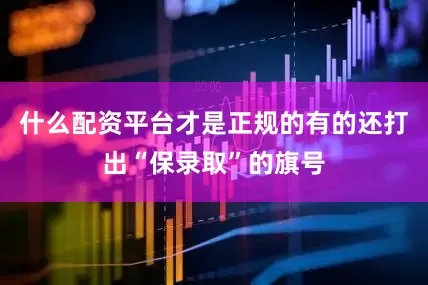 什么配资平台才是正规的有的还打出“保录取”的旗号