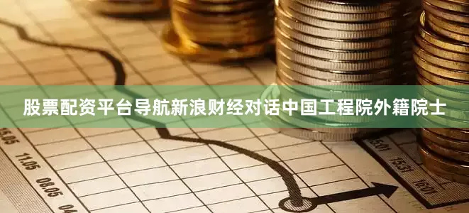 股票配资平台导航新浪财经对话中国工程院外籍院士