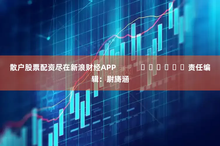散户股票配资尽在新浪财经APP            						责任编辑：尉旖涵