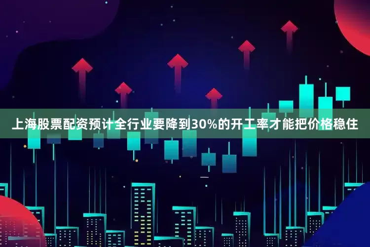 上海股票配资预计全行业要降到30%的开工率才能把价格稳住
