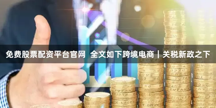 免费股票配资平台官网  　　全文如下　　跨境电商｜关税新政之下