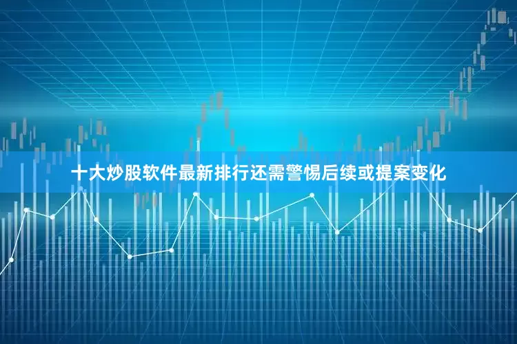 十大炒股软件最新排行还需警惕后续或提案变化