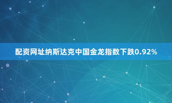 配资网址纳斯达克中国金龙指数下跌0.92%