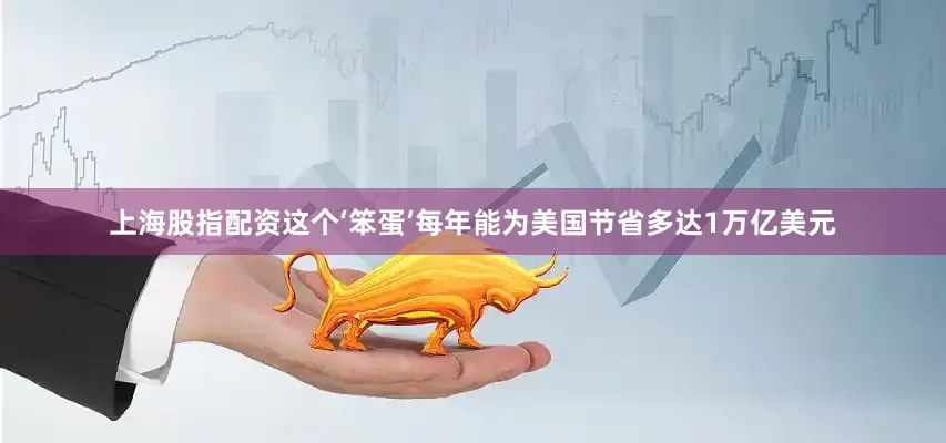 上海股指配资这个‘笨蛋’每年能为美国节省多达1万亿美元
