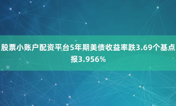 股票小账户配资平台5年期美债收益率跌3.69个基点报3.956%