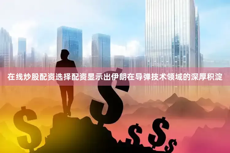 在线炒股配资选择配资显示出伊朗在导弹技术领域的深厚积淀