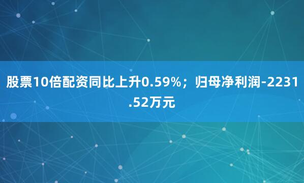 股票10倍配资同比上升0.59%；归母净利润-2231.52万元