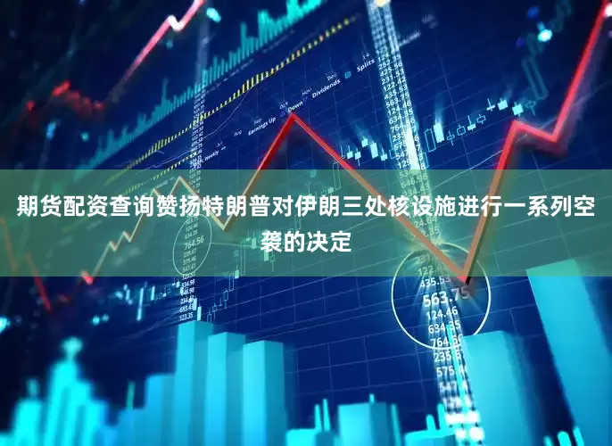 期货配资查询赞扬特朗普对伊朗三处核设施进行一系列空袭的决定
