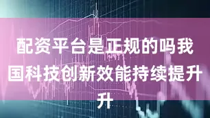 配资平台是正规的吗我国科技创新效能持续提升