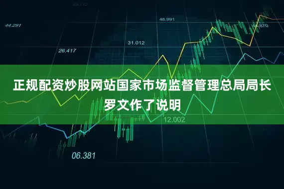 正规配资炒股网站国家市场监督管理总局局长罗文作了说明