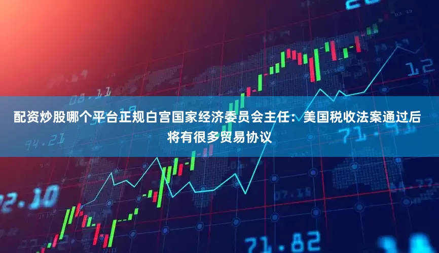配资炒股哪个平台正规白宫国家经济委员会主任：美国税收法案通过后 将有很多贸易协议