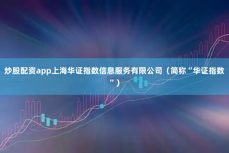 炒股配资app上海华证指数信息服务有限公司（简称“华证指数”）
