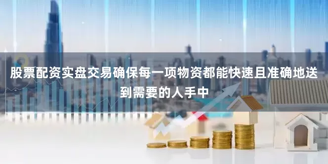 股票配资实盘交易确保每一项物资都能快速且准确地送到需要的人手中