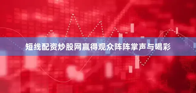 短线配资炒股网赢得观众阵阵掌声与喝彩