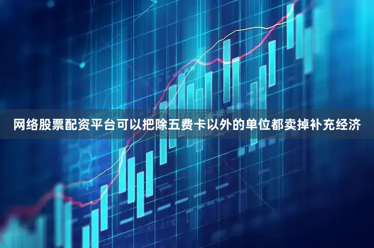 网络股票配资平台可以把除五费卡以外的单位都卖掉补充经济