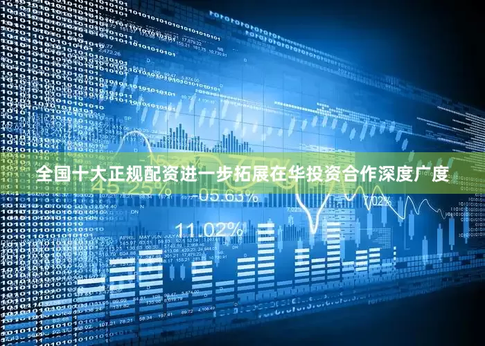 全国十大正规配资进一步拓展在华投资合作深度广度