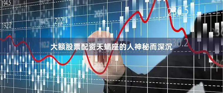 大额股票配资天蝎座的人神秘而深沉