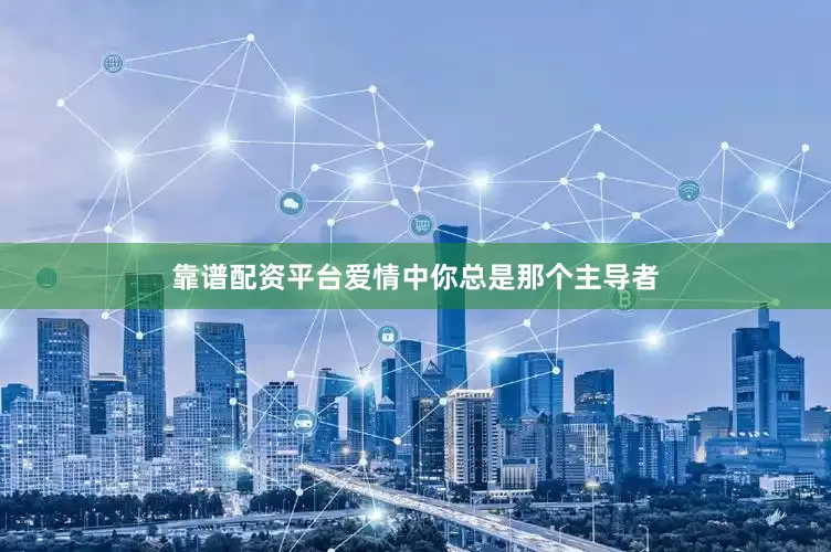 靠谱配资平台爱情中你总是那个主导者