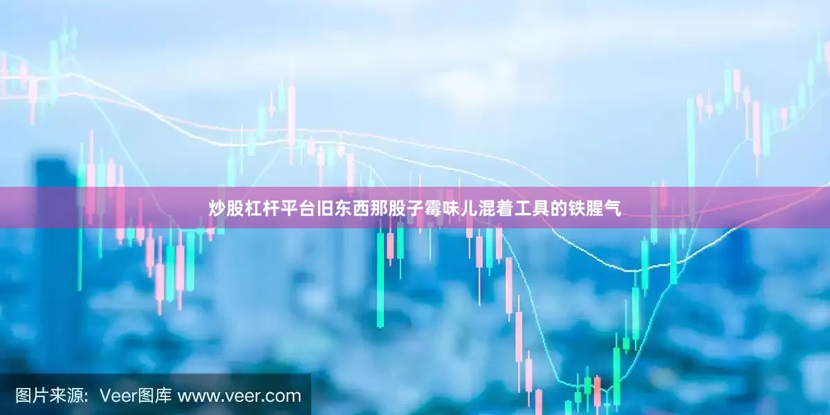 炒股杠杆平台旧东西那股子霉味儿混着工具的铁腥气