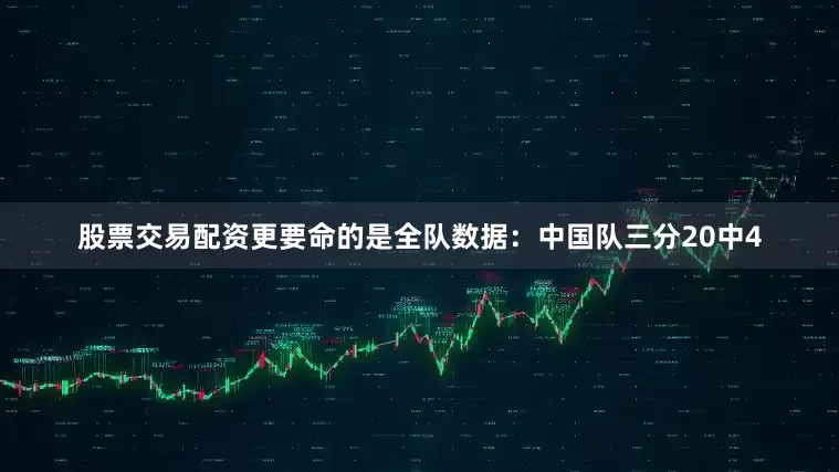 股票交易配资更要命的是全队数据：中国队三分20中4
