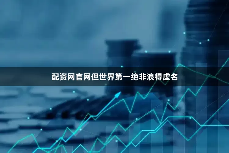 配资网官网但世界第一绝非浪得虚名