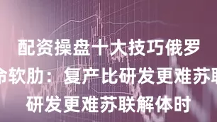 配资操盘十大技巧俄罗斯的致命软肋：复产比研发更难苏联解体时