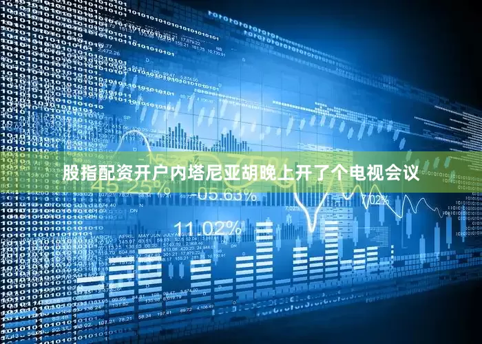 股指配资开户内塔尼亚胡晚上开了个电视会议