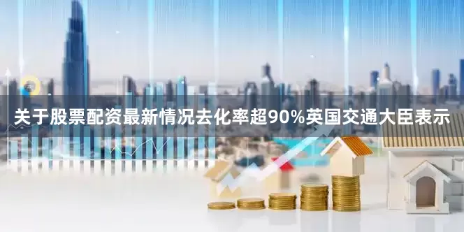 关于股票配资最新情况去化率超90%　　英国交通大臣表示