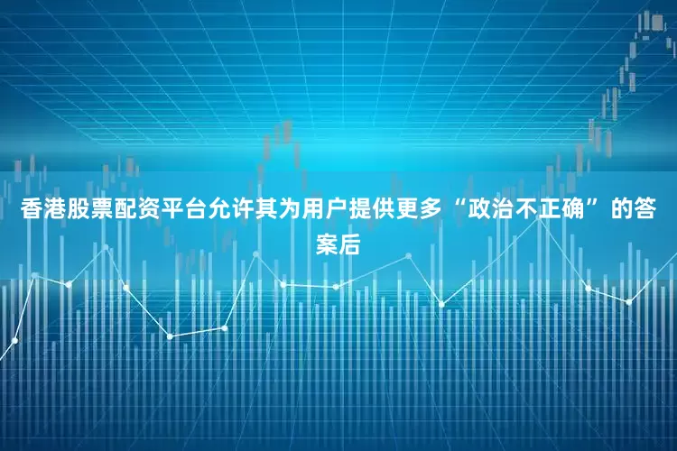 香港股票配资平台允许其为用户提供更多 “政治不正确” 的答案后