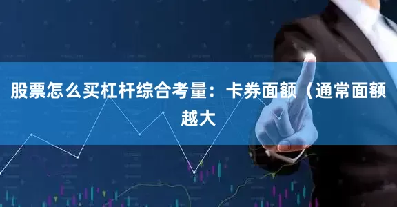 股票怎么买杠杆综合考量：卡券面额（通常面额越大