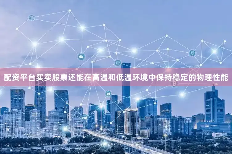 配资平台买卖股票还能在高温和低温环境中保持稳定的物理性能