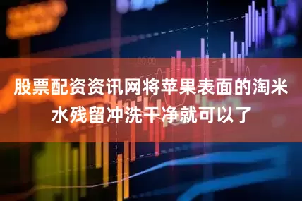 股票配资资讯网将苹果表面的淘米水残留冲洗干净就可以了