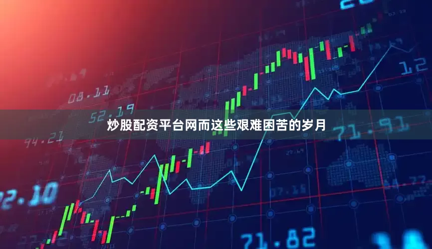 炒股配资平台网而这些艰难困苦的岁月