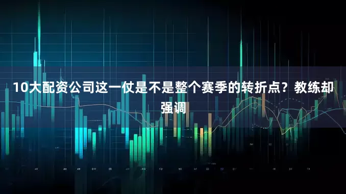 10大配资公司这一仗是不是整个赛季的转折点？教练却强调