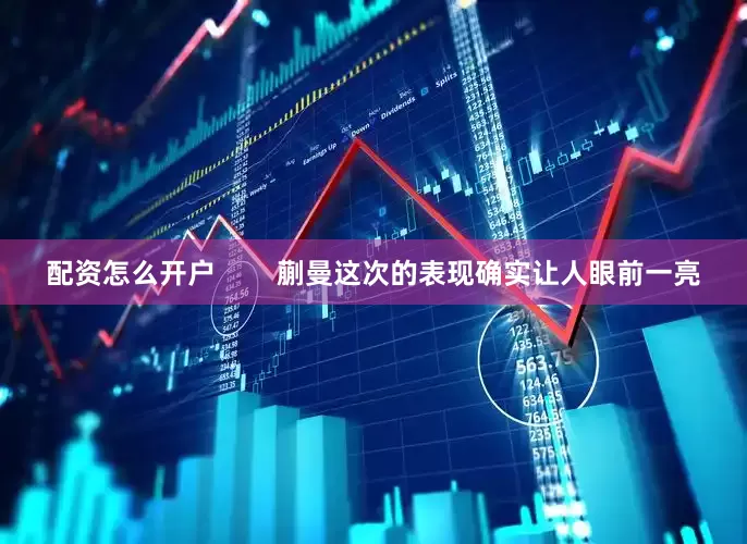 配资怎么开户        蒯曼这次的表现确实让人眼前一亮