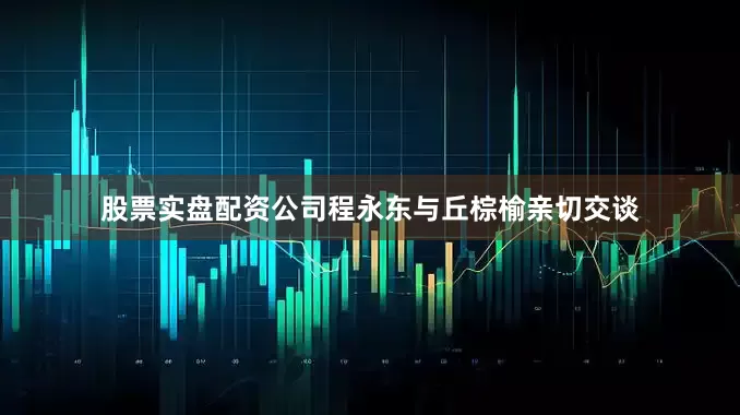 股票实盘配资公司程永东与丘棕榆亲切交谈