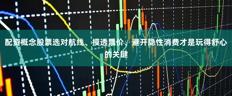配资概念股票选对航线、摸透票价、避开隐性消费才是玩得舒心的关键