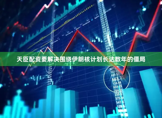 天臣配资要解决围绕伊朗核计划长达数年的僵局