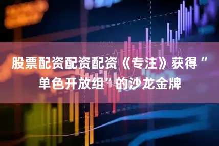股票配资配资配资《专注》获得“单色开放组”的沙龙金牌