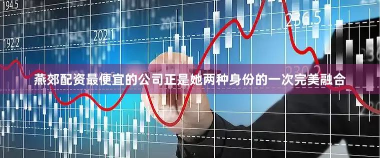 燕郊配资最便宜的公司正是她两种身份的一次完美融合